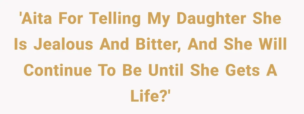 'AITA for telling my daughter she is jealous and bitter, and she will continue to be until she gets a life?'