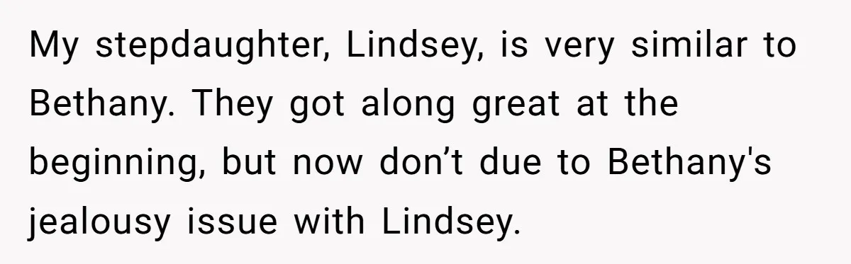 My stepdaughter, Lindsey, is very similar to Bethany. They got along great at the beginning, but now don’t due to Bethany's jealousy issue with Lindsey.