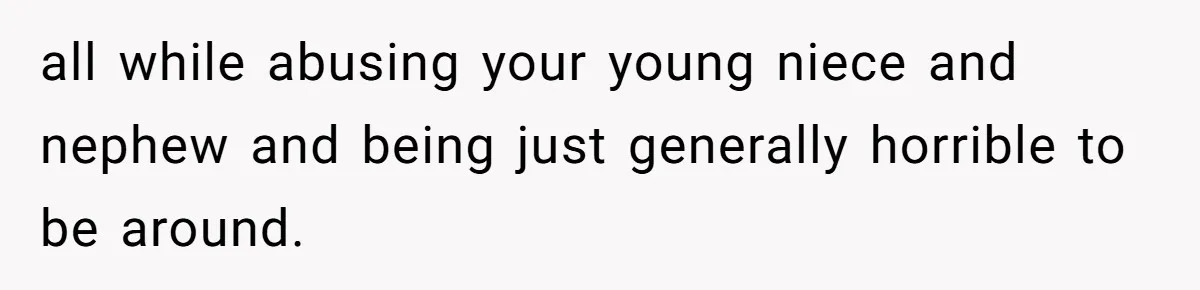 all while abusing your young niece and nephew and being just generally horrible to be around.