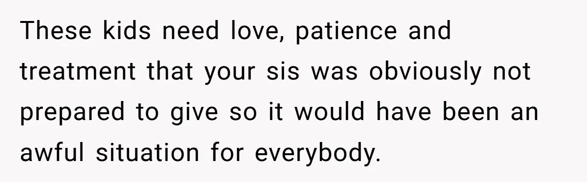 These kids need love, patience and treatment that your sis was obviously not prepared to give so it would have been an awful situation for everybody.