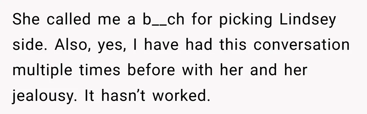 She called me a b__ch for picking Lindsey side. Also, yes, I have had this conversation multiple times before with her and her jealousy. It hasn’t worked.