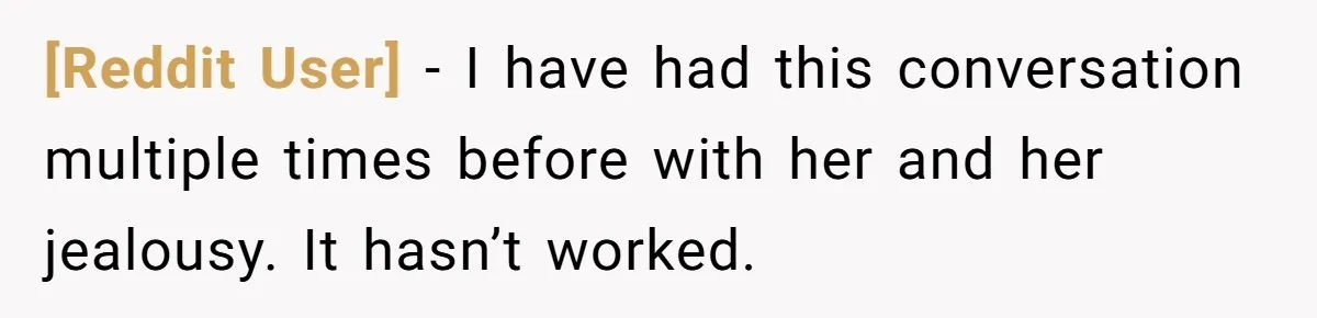 [Reddit User] − I have had this conversation multiple times before with her and her jealousy. It hasn’t worked.