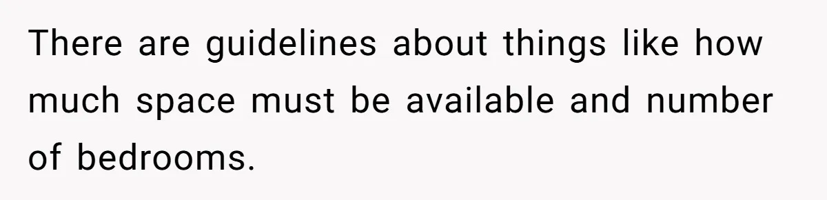 There are guidelines about things like how much space must be available and number of bedrooms.