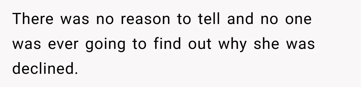 There was no reason to tell and no one was ever going to find out why she was declined.