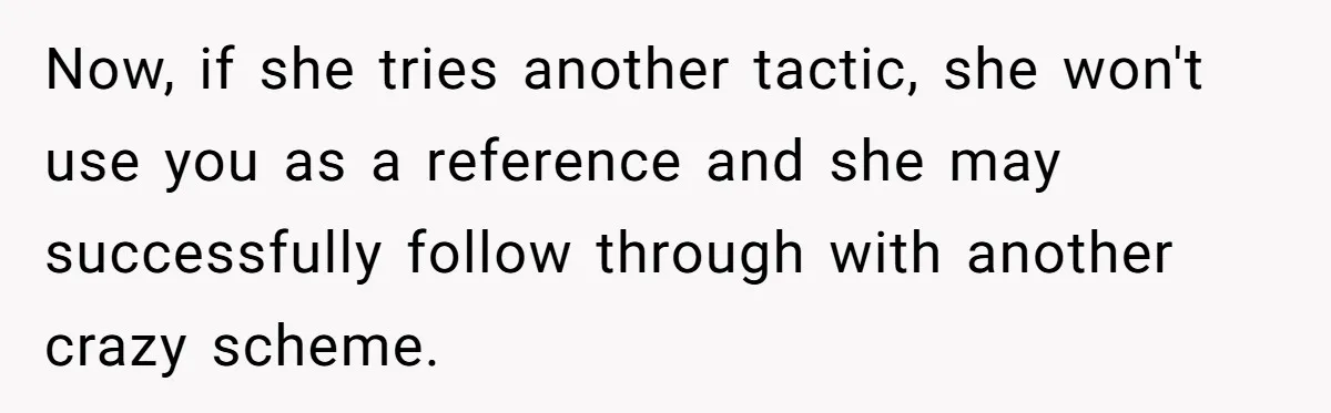 Now, if she tries another tactic, she won't use you as a reference and she may successfully follow through with another crazy scheme.