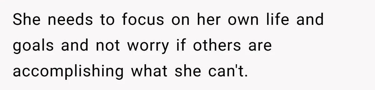 She needs to focus on her own life and goals and not worry if others are accomplishing what she can't.