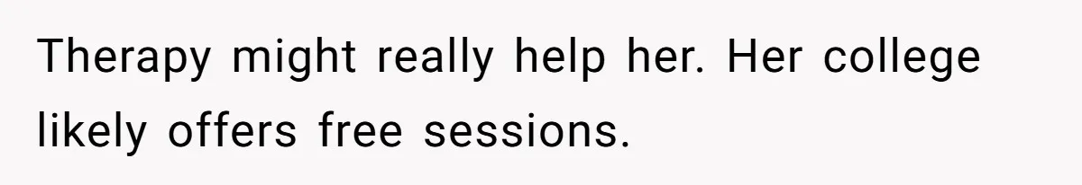 Therapy might really help her. Her college likely offers free sessions.