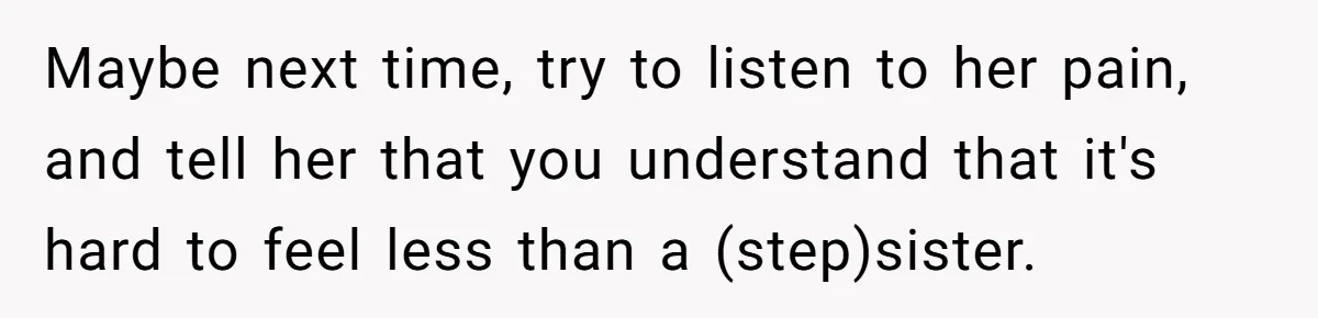 Maybe next time, try to listen to her pain, and tell her that you understand that it's hard to feel less than a (step)sister.