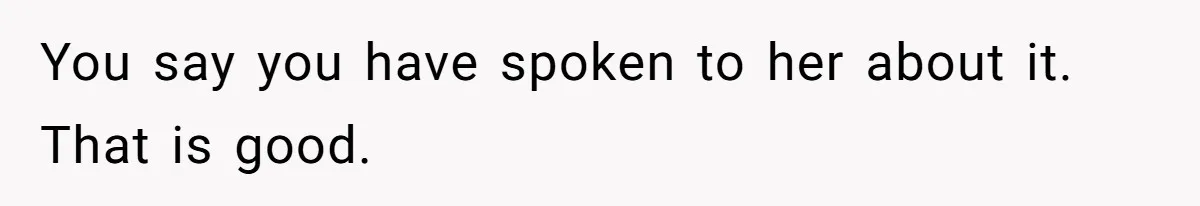 You say you have spoken to her about it. That is good.