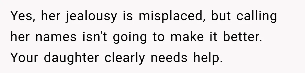Yes, her jealousy is misplaced, but calling her names isn't going to make it better. Your daughter clearly needs help.