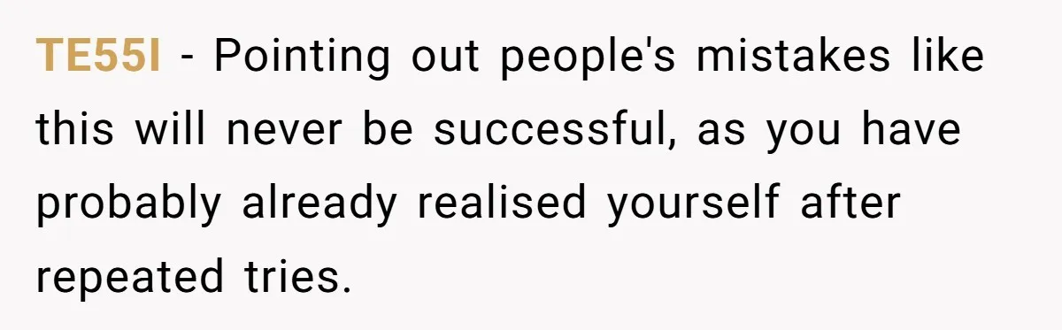TE55I − Pointing out people's mistakes like this will never be successful, as you have probably already realised yourself after repeated tries.