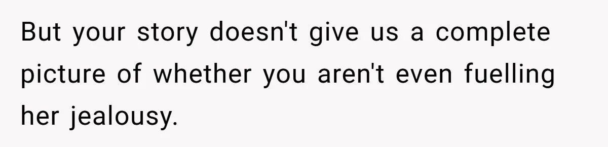 But your story doesn't give us a complete picture of whether you aren't even fuelling her jealousy.