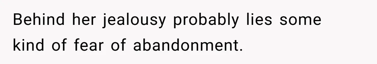 Behind her jealousy probably lies some kind of fear of abandonment.