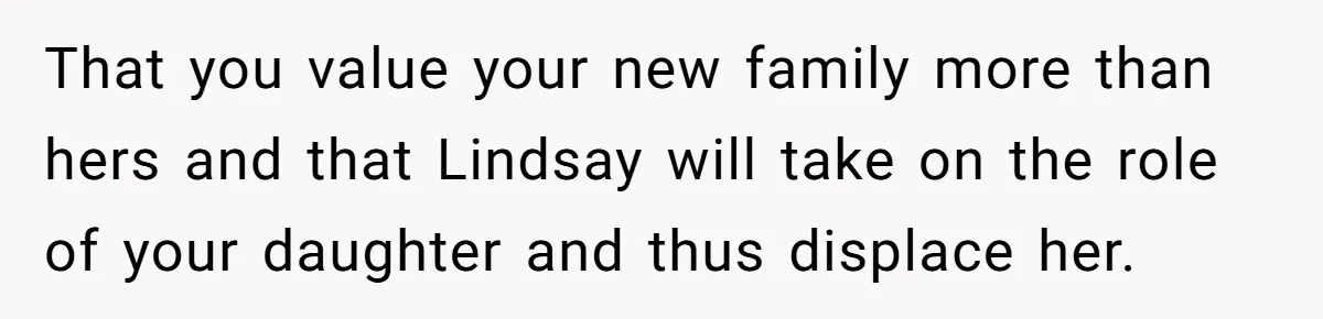 That you value your new family more than hers and that Lindsay will take on the role of your daughter and thus displace her.