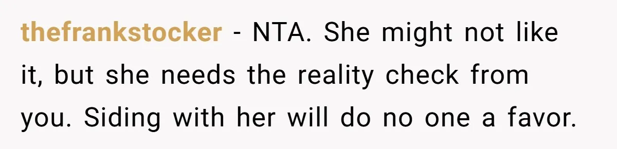thefrankstocker − NTA. She might not like it, but she needs the reality check from you. Siding with her will do no one a favor.