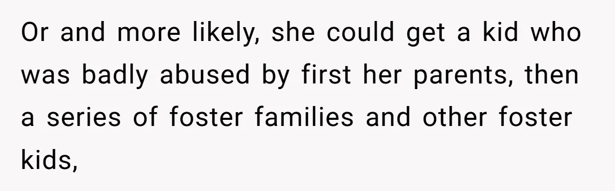 Or and more likely, she could get a kid who was badly abused by first her parents, then a series of foster families and other foster kids,
