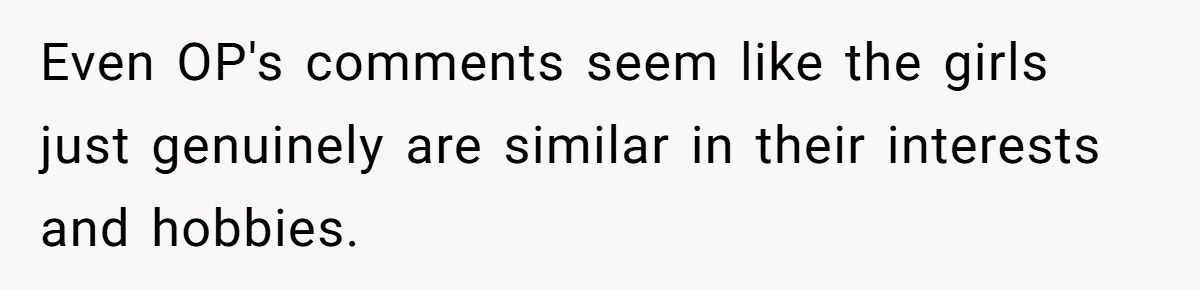 Even OP's comments seem like the girls just genuinely are similar in their interests and hobbies.