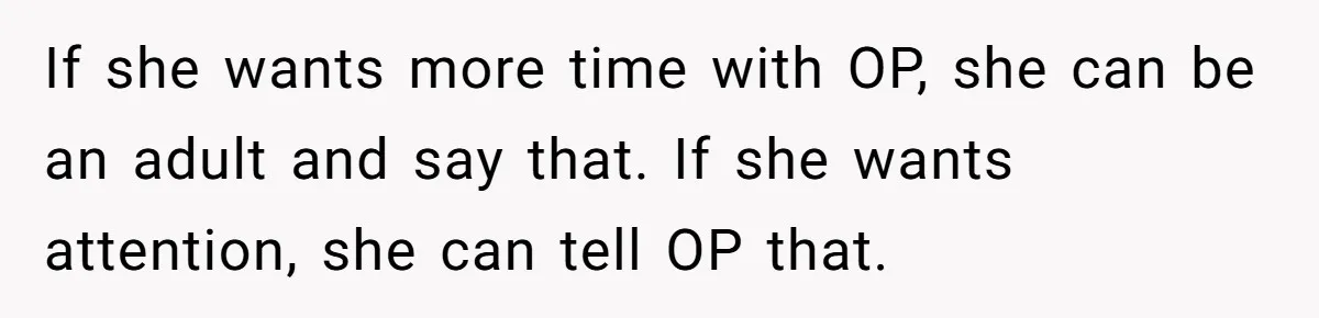If she wants more time with OP, she can be an adult and say that. If she wants attention, she can tell OP that.
