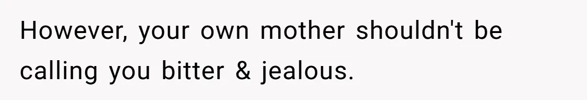 However, your own mother shouldn't be calling you bitter & jealous.
