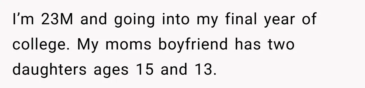 I’m 23M and going into my final year of college. My moms boyfriend has two daughters ages 15 and 13.