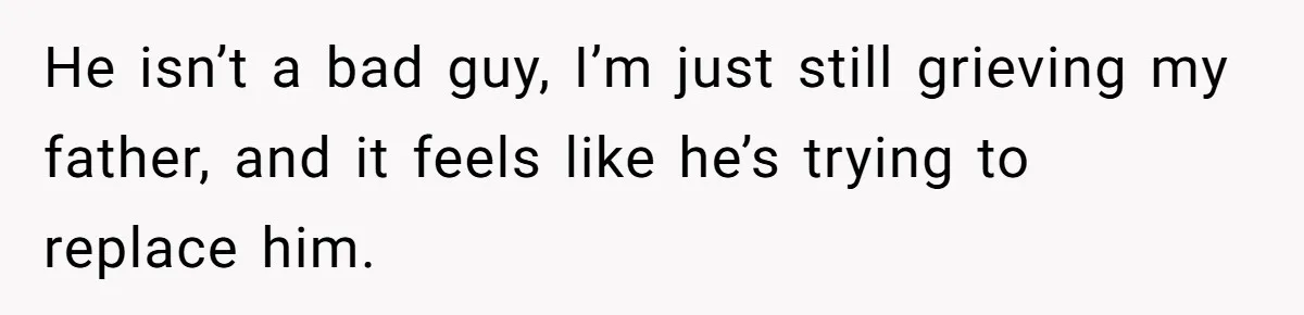 He isn’t a bad guy, I’m just still grieving my father, and it feels like he’s trying to replace him.