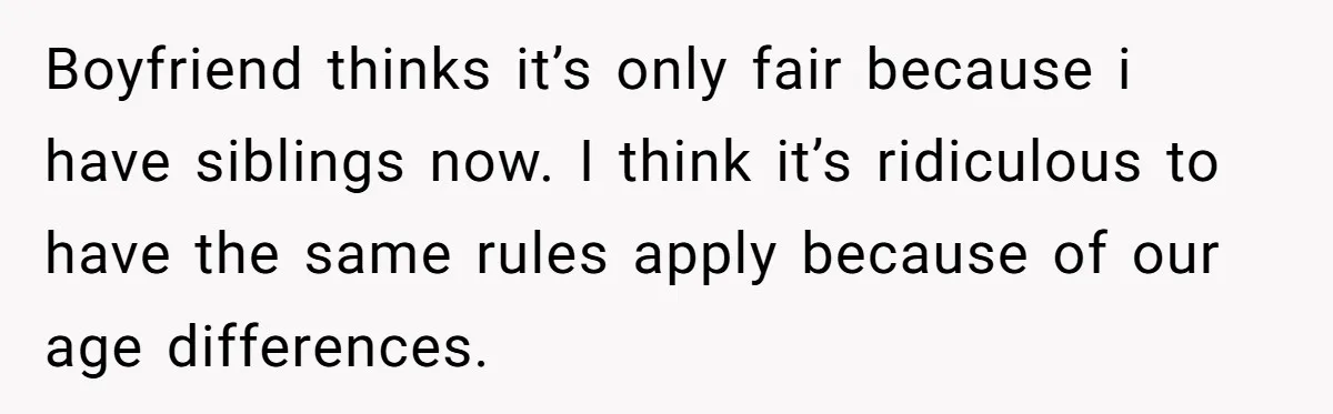 Boyfriend thinks it’s only fair because i have siblings now. I think it’s ridiculous to have the same rules apply because of our age differences.