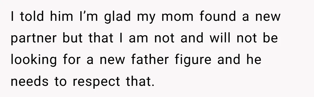 I told him I’m glad my mom found a new partner but that I am not and will not be looking for a new father figure and he needs to...