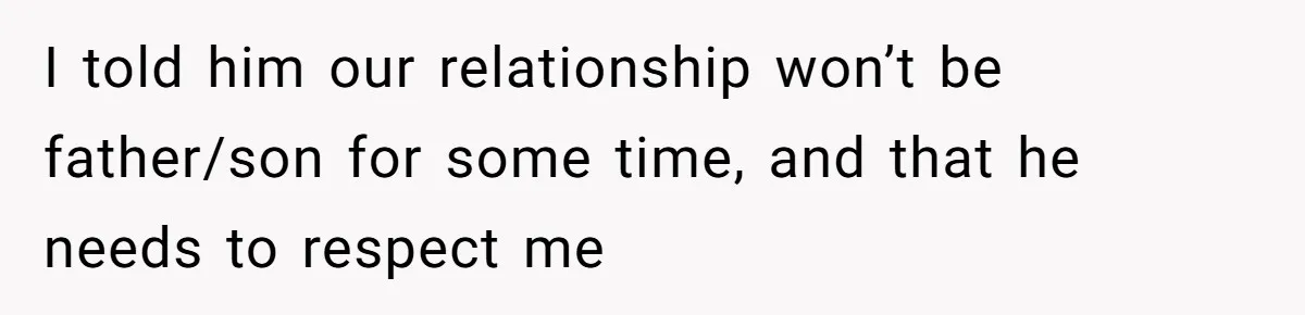 I told him our relationship won’t be father/son for some time, and that he needs to respect me