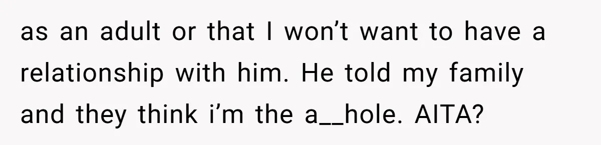 as an adult or that I won’t want to have a relationship with him. He told my family and they think i’m the a__hole. AITA?