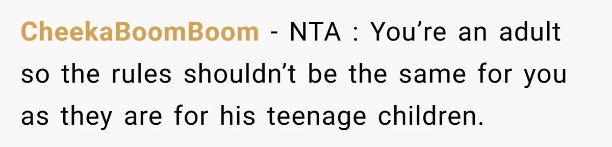 CheekaBoomBoom − NTA : You’re an adult so the rules shouldn’t be the same for you as they are for his teenage children.