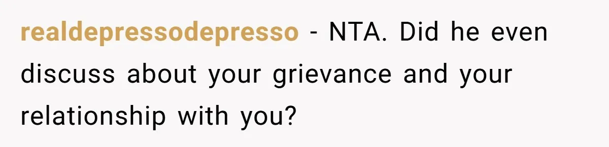 realdepressodepresso − NTA. Did he even discuss about your grievance and your relationship with you?