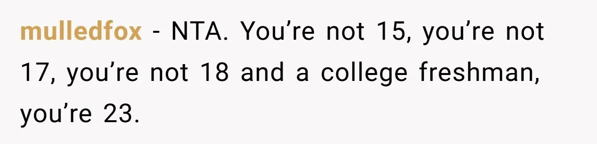 mulledfox − NTA. You’re not 15, you’re not 17, you’re not 18 and a college freshman, you’re 23.