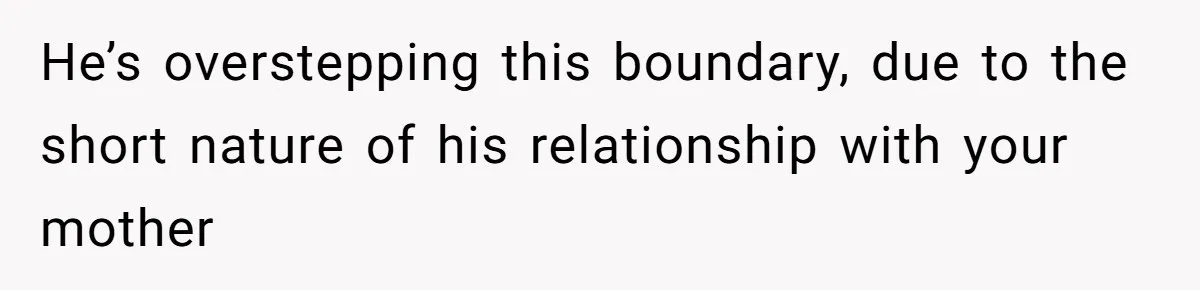 He’s overstepping this boundary, due to the short nature of his relationship with your mother