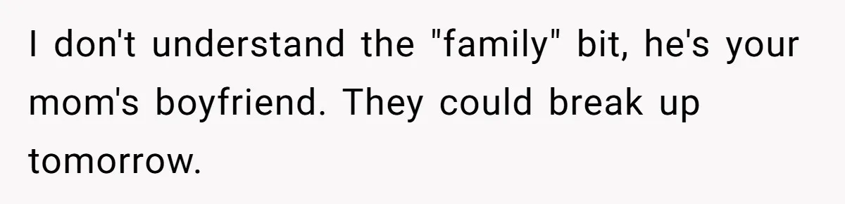 I don't understand the "family" bit, he's your mom's boyfriend. They could break up tomorrow.