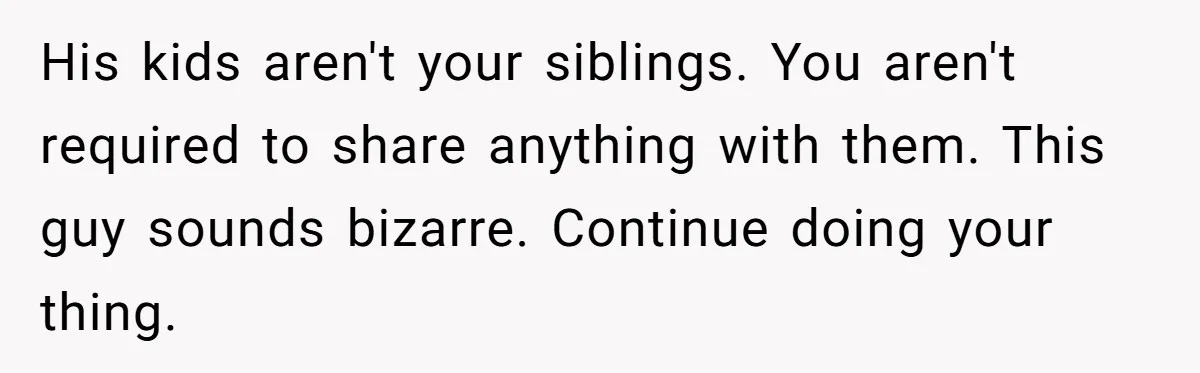 His kids aren't your siblings. You aren't required to share anything with them. This guy sounds bizarre. Continue doing your thing.