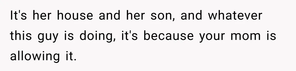 It's her house and her son, and whatever this guy is doing, it's because your mom is allowing it.