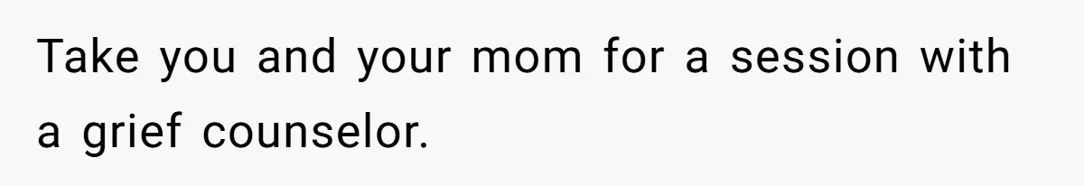 Take you and your mom for a session with a grief counselor.