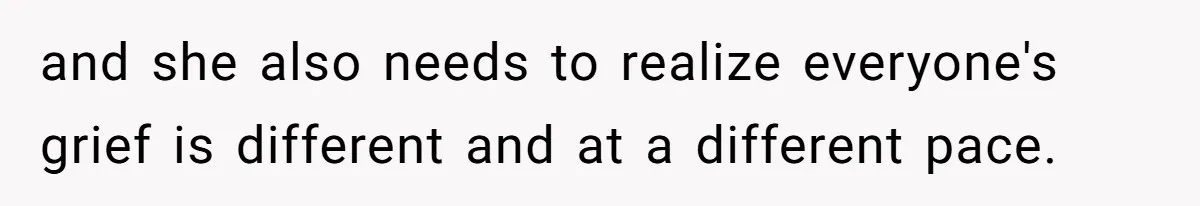 and she also needs to realize everyone's grief is different and at a different pace.