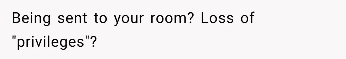Being sent to your room? Loss of "privileges"?