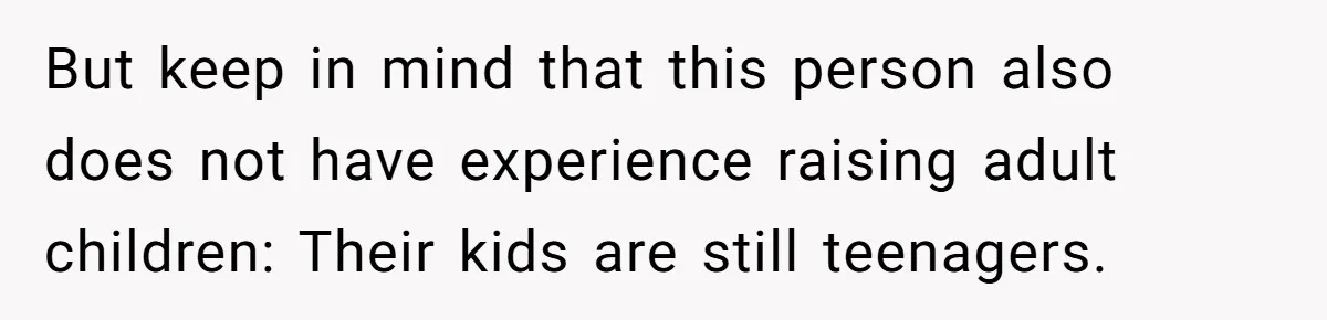 But keep in mind that this person also does not have experience raising adult children: Their kids are still teenagers.