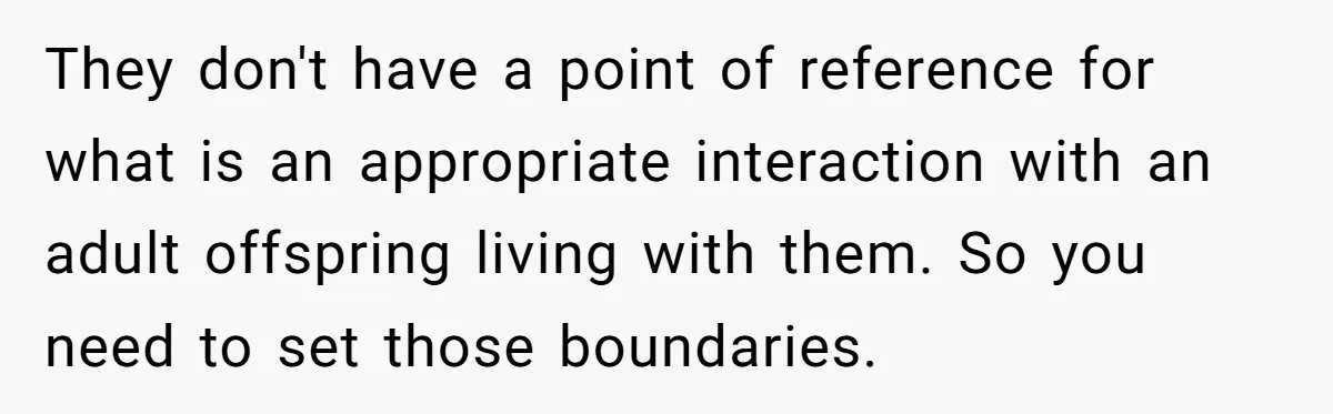 They don't have a point of reference for what is an appropriate interaction with an adult offspring living with them. So you need to set those boundaries.