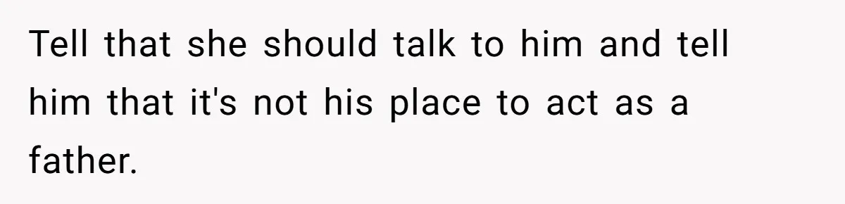 Tell that she should talk to him and tell him that it's not his place to act as a father.