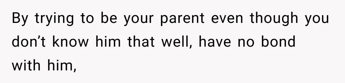 By trying to be your parent even though you don’t know him that well, have no bond with him,