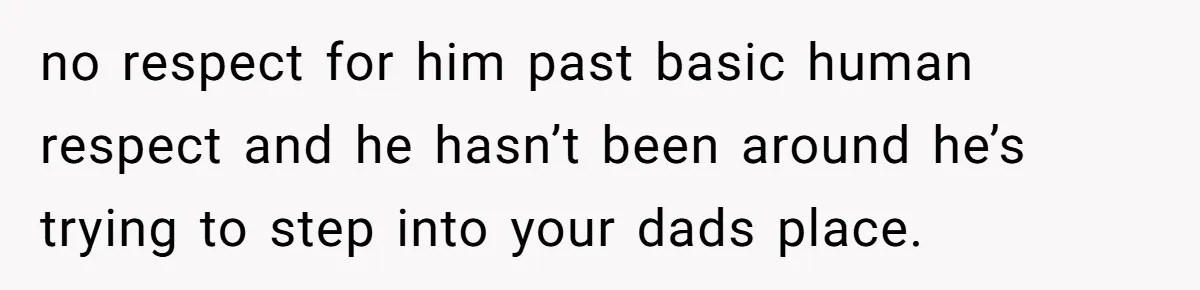 no respect for him past basic human respect and he hasn’t been around he’s trying to step into your dads place.