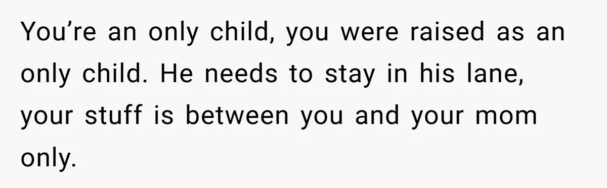 You’re an only child, you were raised as an only child. He needs to stay in his lane, your stuff is between you and your mom only.