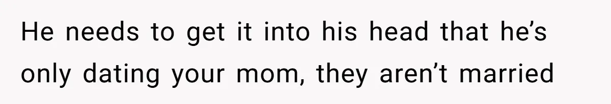 He needs to get it into his head that he’s only dating your mom, they aren’t married