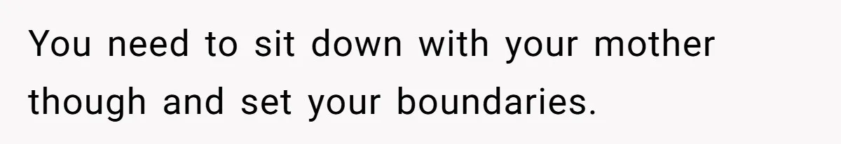 You need to sit down with your mother though and set your boundaries.