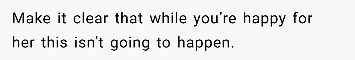 Make it clear that while you’re happy for her this isn’t going to happen.