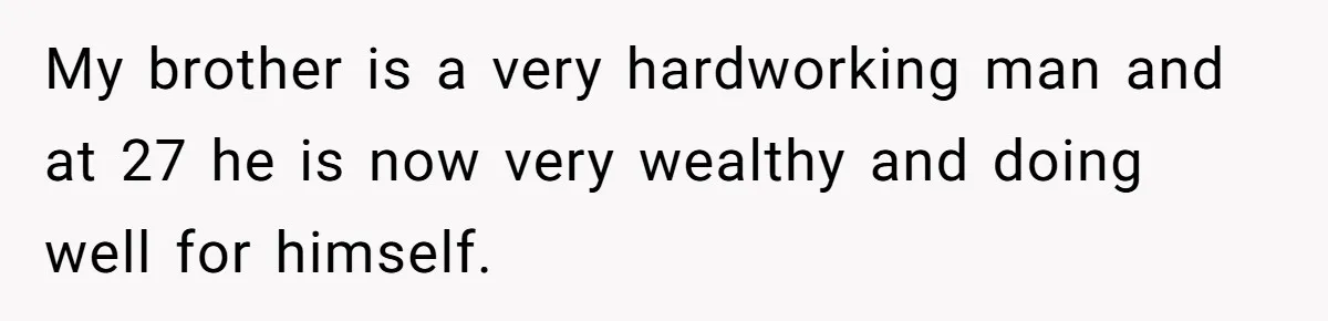 My brother is a very hardworking man and at 27 he is now very wealthy and doing well for himself.