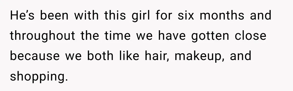 He’s been with this girl for six months and throughout the time we have gotten close because we both like hair, makeup, and shopping.
